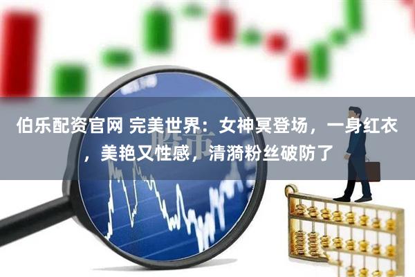 伯乐配资官网 完美世界：女神冥登场，一身红衣，美艳又性感，清漪粉丝破防了