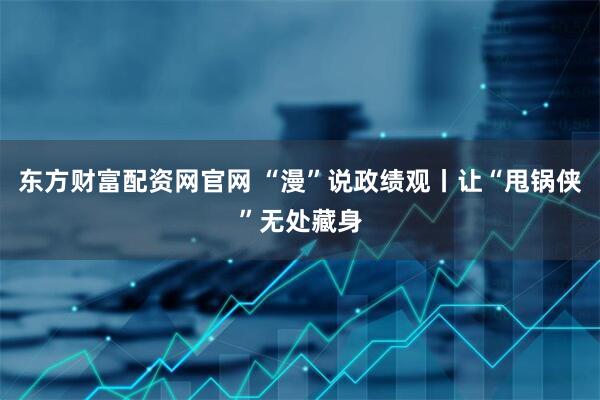 东方财富配资网官网 “漫”说政绩观丨让“甩锅侠”无处藏身
