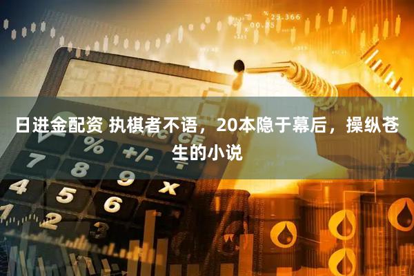 日进金配资 执棋者不语，20本隐于幕后，操纵苍生的小说