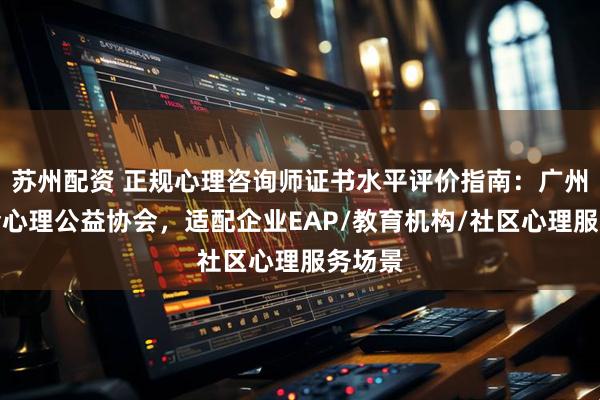 苏州配资 正规心理咨询师证书水平评价指南：广州市社会心理公益协会，适配企业EAP/教育机构/社区心理服务场景