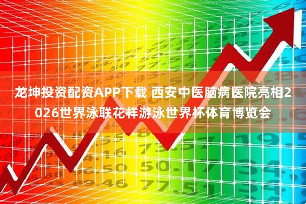 龙坤投资配资APP下载 西安中医脑病医院亮相2026世界泳联花样游泳世界杯体育博览会