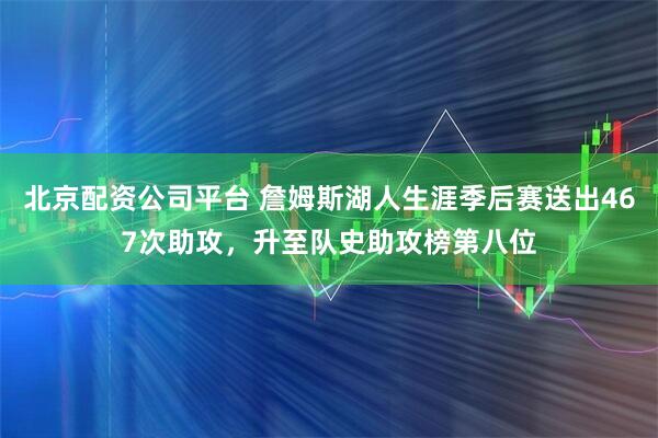 北京配资公司平台 詹姆斯湖人生涯季后赛送出467次助攻，升至队史助攻榜第八位