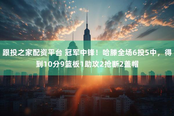 跟投之家配资平台 冠军中锋！哈滕全场6投5中，得到10分9篮板1助攻2抢断2盖帽