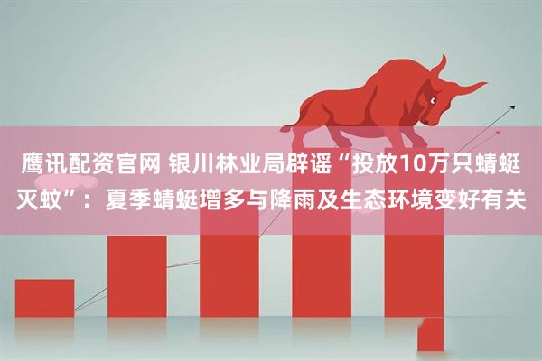 鹰讯配资官网 银川林业局辟谣“投放10万只蜻蜓灭蚊”：夏季蜻蜓增多与降雨及生态环境变好有关