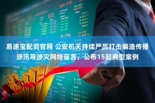 易速宝配资官网 公安机关持续严厉打击编造传播涉汛等涉灾网络谣言，公布15起典型案例