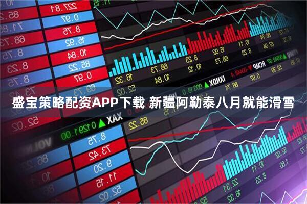 盛宝策略配资APP下载 新疆阿勒泰八月就能滑雪