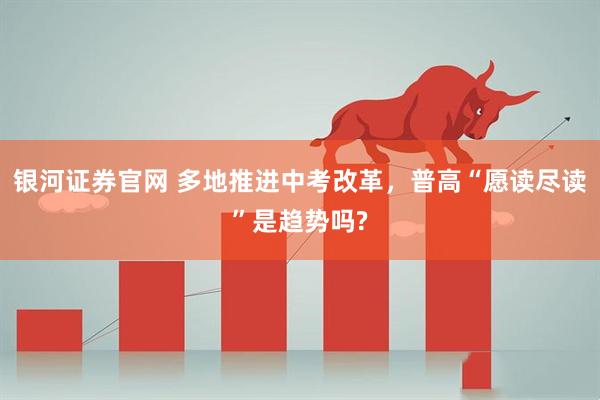 银河证券官网 多地推进中考改革，普高“愿读尽读”是趋势吗?
