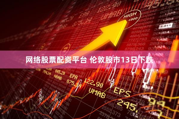 网络股票配资平台 伦敦股市13日下跌