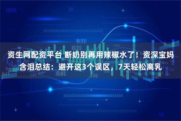 资生网配资平台 断奶别再用辣椒水了！资深宝妈含泪总结：避开这3个误区，7天轻松离乳