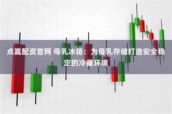 点赢配资官网 母乳冰箱：为母乳存储打造安全稳定的冷藏环境
