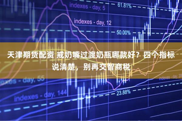 天津期货配资 戒奶嘴过渡奶瓶哪款好？四个指标说清楚，别再交智商税