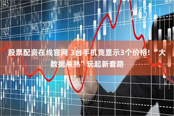 股票配资在线官网 3台手机竟显示3个价格! “大数据杀熟”玩起新套路