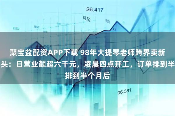 聚宝盆配资APP下载 98年大提琴老师跨界卖新中式馒头：日营业额超六千元，凌晨四点开工，订单排到半个月后